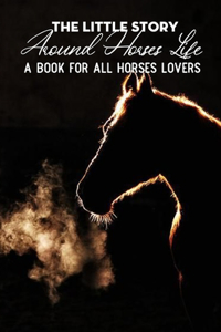 The Little Story Around Horses Life A Book For All Horses Lovers