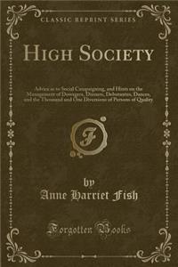 High Society: Advice as to Social Campaigning, and Hints on the Management of Dowagers, Dinners, Debutantes, Dances, and the Thousand and One Diversions of Persons of Quality (Classic Reprint)