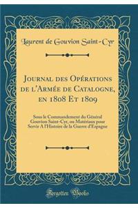 Journal Des OpÃ©rations de l'ArmÃ©e de Catalogne, En 1808 Et 1809: Sous Le Commandement Du GÃ©nÃ©ral Gouvion Saint-Cyr, Ou MatÃ©riaux Pour Servir a l'Histoire de la Guerre d'Espagne (Classic Reprint)