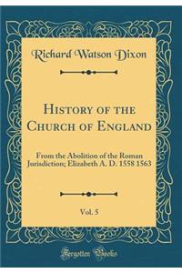 History of the Church of England, Vol. 5: From the Abolition of the Roman Jurisdiction; Elizabeth A. D. 1558 1563 (Classic Reprint)