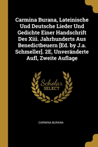 Carmina Burana, Lateinische Und Deutsche Lieder Und Gedichte Einer Handschrift Des Xiii. Jahrhunderts Aus Benedictbeuern [Ed. by J.a. Schmeller]. 2E, Unveränderte Aufl, Zweite Auflage