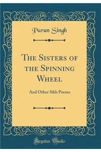 The Sisters of the Spinning Wheel: And Other Sikh Poems (Classic Reprint)