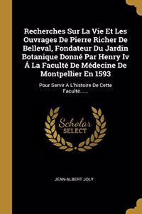 Recherches Sur La Vie Et Les Ouvrages De Pierre Richer De Belleval, Fondateur Du Jardin Botanique Donné Par Henry Iv Á La Faculté De Médecine De Montpellier En 1593