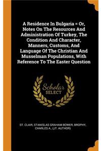 A Residence In Bulgaria = Or, Notes On The Resources And Administration Of Turkey, The Condition And Character, Manners, Customs, And Language Of The Christian And Musselman Populations, With Reference To The Easter Question