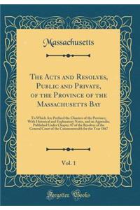 The Acts and Resolves, Public and Private, of the Province of the Massachusetts Bay, Vol. 1: To Which Are Prefixed the Charters of the Province; With Historical and Explanatory Notes, and an Appendix; Published Under Chapter 87 of the Resolves of t