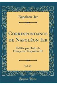 Correspondance de Napoléon Ier, Vol. 25: Publiée par Ordre de l'Empereur Napoléon III (Classic Reprint)
