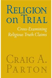 Religion on Trial: Cross-Examining Religious Truth Claims (Second Edition)