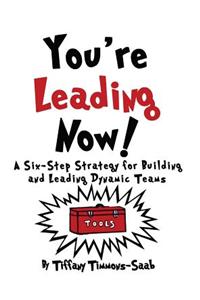You're Leading Now! A Six-Step Strategy for Building and Leading Dynamic Teams