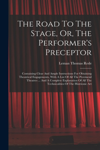 Road To The Stage, Or, The Performer's Preceptor: Containing Clear And Ample Instructions For Obtaining Theatrical Engagements, With A List Of All The Provincial Theatres ... And A Complete Explanat