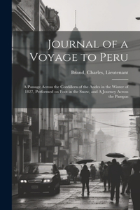 Journal of a Voyage to Peru: A Passage Across the Cordillera of the Andes in the Winter of 1827, Performed on Foot in the Snow, and A Journey Across the Pampas