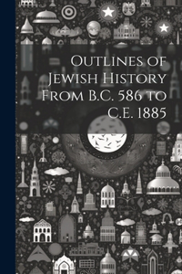 Outlines of Jewish History From B.C. 586 to C.E. 1885