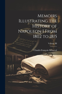 Memoirs Illustrating the History of Napoleon I From 1802 to 1815; Volume III