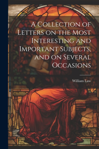 Collection of Letters on the Most Interesting and Important Subjects, and on Several Occasions