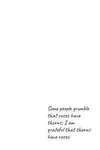 Some people grumble that roses have thorns; I am grateful that thorns have roses.
