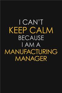 I Can't Keep Calm Because I Am A Manufacturing Manager