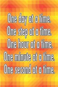 One Day at a Time. One Step at a Time. One Hour at a Time. One Minute at a Time. One Second at a Time.