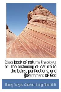 Class Book of Natural Theology, Or, the Testimony of Nature to the Being, Perfections, and Governmen