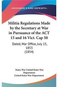 Militia Regulations Made by the Secretary at War in Pursuance of the ACT 15 and 16 Vict. Cap 50