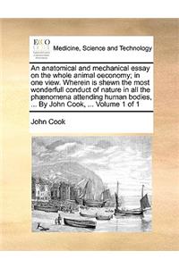Anatomical and Mechanical Essay on the Whole Animal Oeconomy; In One View. Wherein Is Shewn the Most Wonderfull Conduct of Nature in All the PH]Nomena Attending Human Bodies, ... by John Cook, ... Volume 1 of 1