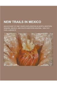 New Trails in Mexico; An Account of One Year's Exploration in North-Western Sonora, Mexico, and South-Western Arizona, 1909-1910