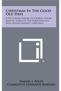 Christmas in the Good Old Days: A Victorian Album of Stories, Poems, and Pictures of the Personalities Who Rediscovered Christmas