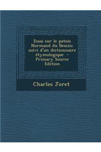Essai Sur Le Patois Normand Du Bessin; Suivi D'Un Dictionnaire Etymologique (Primary Source)