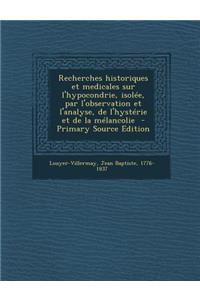 Recherches Historiques Et Medicales Sur L'Hypocondrie, Isolee, Par L'Observation Et L'Analyse, de L'Hysterie Et de La Melancolie - Primary Source Edit