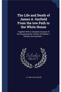 The Life and Death of James A. Garfield From the tow Path to the White House