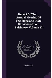 Report of the ... Annual Meeting of the Maryland State Bar Association. Baltimore, Volume 12