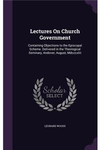 Lectures On Church Government: Containing Objections to the Episcopal Scheme. Delivered in the Theological Seminary, Andover, August, Mdcccxliii