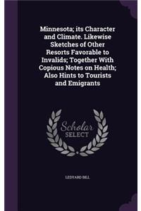 Minnesota; its Character and Climate. Likewise Sketches of Other Resorts Favorable to Invalids; Together With Copious Notes on Health; Also Hints to Tourists and Emigrants
