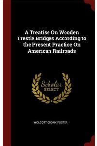 A Treatise on Wooden Trestle Bridges According to the Present Practice on American Railroads