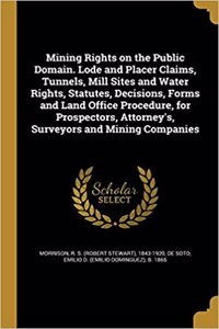 Mining Rights on the Public Domain. Lode and Placer Claims, Tunnels, Mill Sites and Water Rights, Statutes, Decisions, Forms and Land Office Procedure, for Prospectors, Attorney's, Surveyors and Mining Companies
