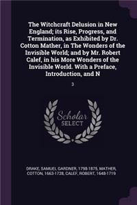 The Witchcraft Delusion in New England; its Rise, Progress, and Termination, as Exhibited by Dr. Cotton Mather, in The Wonders of the Invisible World; and by Mr. Robert Calef, in his More Wonders of the Invisible World. With a Preface, Introduction