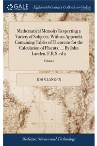 Mathematical Memoirs Respecting a Variety of Subjects; With an Appendix Containing Tables of Theorems for the Calculation of Fluents. ... By John Landen, F.R.S. of 2; Volume 1