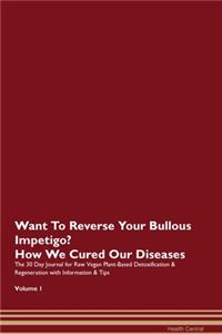Want To Reverse Your Bullous Impetigo? How We Cured Our Diseases. The 30 Day Journal for Raw Vegan Plant-Based Detoxification & Regeneration with Information & Tips Volume 1