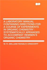 A Laboratory Manual Containing Directions for a Course of Experiments in Organic Chemistry: Systematically Arranged to Accompany Remsen's Organic Ch