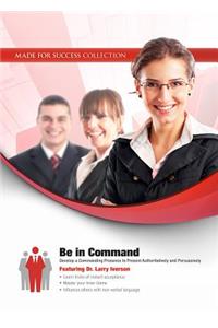 Be in Command: Develop a Commanding Presence to Present Authoritatively and Persuasively