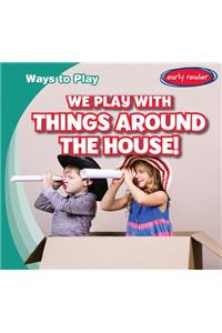 We Play with Things Around the House!