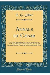Annals of CÃ¦sar: A Critical Biography with a Survey of the Sources, for More Advanced Students of Ancient History and Particularly for the Use and Service of Instructors in CÃ¦sar (Classic Reprint)