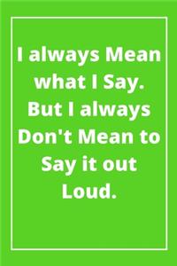 I always Mean what I Say. But I always Don't Mean to Say it out Loud