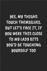 Yes, My Thighs Touch Themselves. But Let's Face It, If You Were This Close to My Lady Bits You'd Be Touching Yourself Too