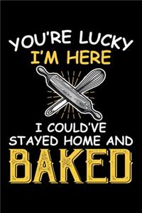 You're Lucky I'm Here I Could've Stayed Home And Baked