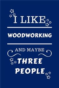 I Like Woodworking And Maybe Three People