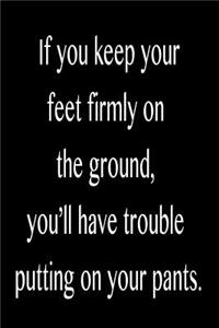 If You Keep Your Feet Firmly on the Ground, You'll Have Trouble Putting on Your: Funny Blank Lined Journal Gift for Friends, Coworkers and Family