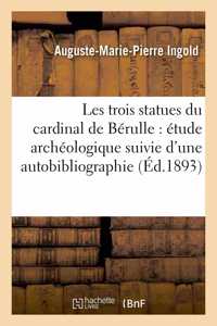 Les Trois Statues Du Cardinal de Bérulle: Étude Archéologique Suivie d'Une Autobibliographie