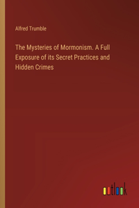 The Mysteries of Mormonism. A Full Exposure of its Secret Practices and Hidden Crimes