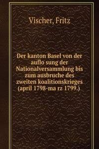 Der kanton Basel von der auflosung der Nationalversammlung bis zum ausbruche des zweiten koalitionskrieges (april 1798-marz 1799.)