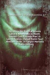 Scriptores Rei Rusticae Veteres Latini E Recensione Jo. Matth. Gesneri Cum Ejusdem Praef. Et Lexico Rustico.: Palladi Ratilii Tauri Ã†miliani De Re . Iv. Gargilii Martialis Fr (Latin Edition)
