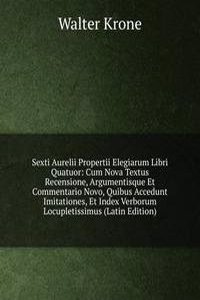 Sexti Aurelii Propertii Elegiarum Libri Quatuor: Cum Nova Textus Recensione, Argumentisque Et Commentario Novo, Quibus Accedunt Imitationes, Et Index Verborum Locupletissimus (Latin Edition)